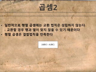 곱셈2 
• 일반적으로 행렬 곱셈에는 교환 법칙은 성립하지 않는다 
- 교환할 경우 행과 열이 맞지 않을 수 있기 때문이다 
• 행렬 곱셈은 결합법칙을 만족한다 
 