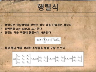 행렬식 
• 행렬식은 정방행렬을 받아서 실수 값을 산출하는 함수다 
• 정방행렬 A는 detA로 표기한다 
• 행렬의 역을 구할때 행렬식이 사용된다 
• 특정 행과 열을 삭제한 소행렬을 통해 구할 수 있다 
 