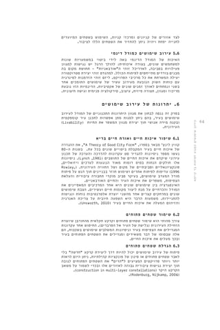 64 
לצד אזורים של קניונים ומרכזי קניות, השימוש בשטחים המיועדים 
לחנייה יפחת ויהיה ניתן להחזיר את השטחים הללו לציבור. 
5.6 עירוב שימושים כמודל דינמי 
האיכות של המודל הדינמי באה לידי ביטוי במשמעויות שונות 
למשתמשים שונים, בצורה איכותית: להולך הרגל יש נגישות למגוון 
פעילויות בסביבה. לאדריכל זוהי ה"אורבאניות" - תחושת מקום בה 
מבנים בודדים מתייחסים לפיתוח הכולל. למהנדס זוהי יצירת סטרוקטורה 
יעילה המשרתת את כל מרכיבי הפרויקט. ליזם זוהי הזדמנות לסינרגיה 
עם כוחות השוק הנובעת מעירוב עשיר של שימושים התומכים אחד 
בשני ונמתחים לאורך זמנים שונים של אקטיביות. הדינמיות הזו נובעת 
מריכוז ומגוון, תצורה פיזית, עיצוב, סירקולציה פנימית וגישה חיצונית. 
6 . י ת ר ו נ ו ת של ע י ר ו ב שימושי ם 
בפרק זה ננסה לבחון את מגוון היתרונות התכנוניים של המודל לעירוב 
שימושים בעיר, בהם ניתן למנות מתן אפשרות לתכנן עיר קומפקטית 
)Livability( ובקנה מידה אנושי תוך יצירת מגוון המשפר את החיות 
העירונית. 
6.1 שיפור איכות חיים ואורח חיים בריא 
את ההגדרה ,"A Theory of Good City Form" , קווין לינץ' מבאר בספרו 
של איכות חיים בעיר המקבלת ביטויים שונים בכל עת. בשנות ה 80- 
נעשו מספר ניסיונות להגדיר סט עקרונות להדרכה והערכה של תכנון 
ניסיונות .)Lynch ,1981( עירוני שיקדם את איכות החיים של התושבים 
אלו חולקים הנחות בסיס דומות מאוד הנוגעות לערכים ויזואליים, 
Rowley,( . פונקציונאליים וסביבתיים של מקום ושל החוויה העירונית 
1996 ( עדיפות לפיתוח אתרים ושימוש חוזר בבניינים תוך דגש על פיתוח 
מודל המערב שימושים, בעיקר סביב מוקדי תחבורה ציבורית והעלאת 
הצפיפות, משפרים את איכות העיר והחיים האורבאניים. 
האינטגרציה בין שימושים שונים היא אחד המרכיבים המאפיינים את 
המודל והכרחיים על מנת ליצור מקומות חיים ועשירים. הצבת שימושים 
שונים במרחקים קצרים אחד מהשני יוצרת אלטרנטיבות נוחות ונגישות 
להתניידות. משמעות הדבר היא השפעה חיובית על צריכת האנרגיה 
.)Unsworth, 2010( והזיהום המעלה את איכות החיים בעיר 
6.2 שימור שטחים פתוחים 
צורך מהותי הוא שימור שטחים פתוחים וקרקע חקלאית מהחורבן שיוצרת 
הזחילה העירונית )גלישה של העיר אל הפרברים(. החיפוש אחר עקרונות 
המגדילים את הצפיפות בעיר וניסיונות המשלבים שימושים בשכבות, הם 
אלה שבסופו של דבר משאירים ומגדילים את השטחים הפתוחים בעיר 
ובכך מעלים את איכות החיים. 
6.3 הגדלת שטחים פתוחים 
פיתוח של עירוב שימושים יכול להיות דרך ליצירת קרקע "חדשה" בלי 
לאבד שטחים פתוחים או סינון של פונקציות קהילתיות. ניתן היום לראות 
יותר ויותר פרויקטים המציעים ל"הרים" את השטחים הפתוחים לגובה 
תוך יצירת נגישות ציבורית גבוהה לאזורים אלו ובכדי לשמור על משאב 
.(construction in multi-layer constellations) הקרקע היקר 
.(Rodenburg, Nijkamp, 2004) 
עירוב שימושים כמנוע לפיתוח בר קיימא 
 