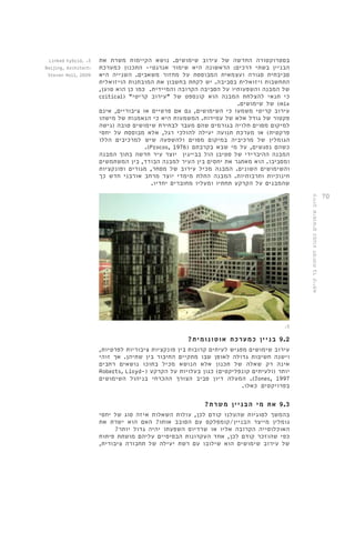 70 
בסטרוקטורה החדשה של עירוב שימושים. נושא הקיימות משרת את 
הבניין בשתי דרכים: הראשונה היא שימור אנרגטי- התכנון כמערכת 
סביבתית סגורה ועצמאית המבוססת על מחזור משאבים. השנייה היא 
התחשבות ויזואלית בסביבה. יש לקחת בחשבון את המובחנות הויזואלית 
של המבנה והשפעותיו על הסביבה הקרובה והמיידית. כמו כן הוא טוען, 
critical( " כי תנאי להצלחת המבנה הוא קונספט של "עירוב קריטי 
של שימושים. )mix 
עירוב קריטי משמעו כי השימושים, גם אם פרטיים או ציבוריים, אינם 
פקטור של גודל אלא של עמידות. המשמעות היא כי הנאמנות של מישהו 
למיקום מסוים תלויה בגורמים שהם מעבר לבחירת שימושים טובה )גישה 
פרקטית( או מערכת תנועה יעילה להולכי רגל, אלא מבוססת על יחסי 
הגומלין של מרכיביה במיקום מסוים ולהשפעה שיש למרכיבים הללו 
.)Procos, 1976( כשהם נפגשים, על מי שבא בקרבתם 
המבנה ההיברידי של סטיבן הול בבייגין יוצר עיר חדשה בתוך המבנה 
ומסביבו. הוא מאתגר את יחסים בין העיר למבנה הבודד, בין המשתמשים 
והשימושים השונים. המבנה מכיל עירוב של מסחר, מגורים ופונקציות 
חינוכיות ותרבותיות. המבנה התלת מימדי יוצר מרחב אורבני חדש כך 
שהמבנים על הקרקע תחתיו ומעליו מחוברים יחדיו. 
.5 
9.2 בניין כמערכת אוטונומית? 
עירוב שימושים מפגיש לעיתים קרובות בין פונקציות ציבוריות לפרטיות, 
וישנה חשיבות גדולה לאופן שבו מתקיים החיבור בין שתיהן. אך זוהי 
אינה רק שאלה של תכנון אלא הנושא מכיל בתוכו נושאים רחבים 
Roberts, Lloyd-( יותר )ולעיתים קונפליקטים( כגון בעלויות על הקרקע 
המעלה דיון סביב הצורך ההכרחי בניהול השימושים .)Jones, 1997 
בפרויקטים כאלו. 
9.3 את מי הבניין משרת? 
בהמשך לסוגיות שהעלנו קודם לכן, עולות השאלות איזה סוג של יחסי 
גומלין מייצר הבניין/קומפלקס עם הסובב אותו? האם הוא ישרת את 
האוכלוסייה הקרובה אליו או שרדיוס השפעתו יהיה גדול יותר? 
כפי שהוזכר קודם לכן, אחד העקרונות הבסיסיים עליהם מושתת פיתוח 
של עירוב שימושים הוא שילובו עם רשת יעילה של תחבורה ציבורית, 
עירוב שימושים כמנוע לפיתוח בר קיימא 
Linked hybrid, .5 
Beijing, Architect: 
Steven Holl, 2009 
 