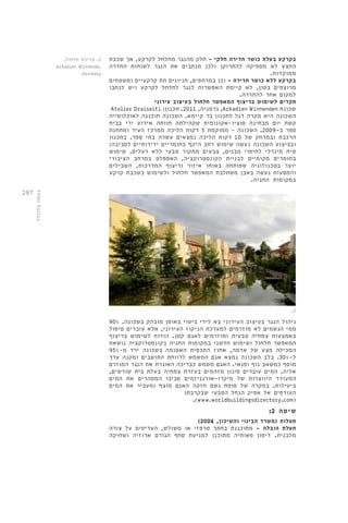 287 
בקרקע בעלת כושר חדירה חלקי - חלק מהנגר מחלחל לקרקע, אך שכבת 
החצץ לא מספיקה להתרוקן ולכן מנתבים את הנגר לשוחות החדרה 
ממוקדות. 
בקרקע ללא כושר חדירה - וכן במרתפים, חניונים תת קרקעיים ומשטחים 
מרוצפים בטון, לא קיימת האפשרות לנגר לחלחל לקרקע ויש לנתבו 
למקום אחר להחדרה. 
תקדים לשימוש בריצוף המאפשר חלחול בעיצוב עירוני 
Atelier Dreiseitl : גרמניה, 2011 . תכנון ,Arkadien Winnenden שכונת 
השכונה היא מקרה דגל לתכנון בר קיימא. השכונה תוכננה לאוכלוסייה 
קשת יום מבחינה סוציו-אקונומית שקהילתה חוותה אירוע ירי בבית 
ספר ב 2009- . השכונה - ממוקמת 5 דקות הליכה ממרכז העיר ומתחנת 
הרכבת ובמרחק של 10 דקות הליכה נמצאים עשרה בתי ספר. בתכנון 
ובביצוע השכונה נעשה שימוש רחב היקף בחומריים ידידותיים לסביבה: 
טיח מינרלי לחיפוי מבנים, צבעים ממקור טבעי ללא רעלים, שימוש 
בחומרים מקומיים לבניית הקונסטרוקציה, האספלט במרחב הציבורי 
יוצר בטכנולוגיה שפותחה באותו איזור וריצוף המדרכות, השבילים 
והמסעות נעשה באבן משתלבת המאפשר חלחול ולשימוש בשכבת קרקע 
במקומות החניה. 
ניהול הנגר בעיצוב העירוני בא לידי ביטוי באופן מובהק בשכונה. 90% 
ממי הגשמים לא מוזרמים למערכת הניקוז העירוני, אלא עוברים טיפול 
באמצעות צמחיה טבעית ומוזרמים לאגם קטן. הודות לשימוש בריצוף 
המאפשר חלחול ושימוש חדשני במקומות החניה בקונסטרוקציה נושאת 
המכילה מצע של אדמה, אחוז התכסית האטומה בשכונה ירד מ 95%- 
ל 30%- . בלב השכונה נמצא אגם המשמש לרווחת התושבים ומקנה ערך 
מוסף כמשאב נוף ופנאי. האגם משמש כבריכה האוגרת את הנגר המוזרם 
אליה. המים עוברים סינון מזהמים בעזרת צמחיה בעלת בית שורשים, 
המעודד היווצרות של מיקרו-אורגניזמים סביבו המטהרים את המים 
ביעילות. במקרה של סופת גשם חזקה האגם מוצף ומעביר את המים 
העודפים אל אפיק הנחל הטבעי שבקרבתו 
.)www.worldbuildingsdirectory.com( 
: שיטה 2 
) תעלות )משרד הבינוי והשיכון, 2004 
תעלת הובלה - מתוכננת בחתך טרפזי או משולש, העדיפים על צורה 
מלבנית. דיפון פאותיה מתוכנן למניעת סחף הגורם ארוזיה ושחיקה 
2. בריכת חלחול, 
Arkadien Winnende, 
.Germany 
.2 
נעמה בלונדר 
 