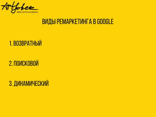 Виды ремаркетинга в Google 
1. Возвратный 
2. Поисковой 
3. Динамический 
 