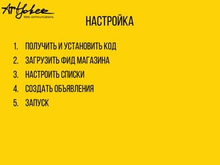 Настройка 
1. Получить и установить код 
2. Загрузить фид магазина 
3. Настроить списки 
4. Создать объявления 
5. Запуск 
 