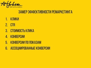 Замер эффективности ремаркетинга 
1. Клики 
2. СTR 
3. Стоимость клика 
4. Конверсии 
5. Конверсии по показам 
6. Ассоциированные конверсии 
 