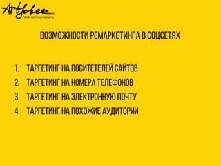 Возможности ремаркетинга в соцсетях 
1. Таргетинг на поситетелей сайтов 
2. Таргетинг на номера телефонов 
3. Таргетинг на электронную почту 
4. Таргетинг на похожие аудитории 
 