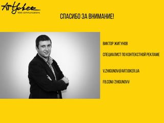 Спасибо за внимание! 
Виктор Жигунов 
Специалист по контекстной рекламе 
v.zhigunov@artjoker.ua 
Fb.com/zhigunovv 

