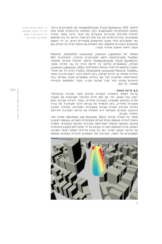 355 
הם מהמורכבים ביותר (Computational Fluid Dynamics( CFD חישובי 
בתחום הסימולציות הממוחשבות ולכן המהפכה הדיגיטלית פתחה פתח 
לפיתוח פתרונות תכנוניים המנצלים את תנאי הרוח באתר בצורה 
אפקטיבית. אווירודינמיות של גוף חלק לא תמיד עדיפה על גוף מחוספס 
כפי שמצביעים כללי אצבע המיושמים במשרדים רבים. על ידי הוספת 
אלמנטים חיצוניים למעטפת ניתן להפחית את עומסי הרוח על החזית וגם 
לנתב רוחות להשגת אוורור טבעי. 
Patrick ,Charlotte Lelieveld ,Lorenzo Lignarolo במחקר של 
DFC מאוניברסיטת דלפט לטכנולוגיה בהולנד, סימולציות Teuffel 
שימשו לפיתוח מערכת אלמנטי (Computational Fluid Dynamics( 
הצללה, המאפשרים שליטה על זרימת הרוח על גבי החזית ובתוך 
,Lorenzo Lignarolo, 2011( המבנה בהתאם לדרישות הנוחות האקלימית 
במקרה הנדון כל תא מוגדר .)Charlotte Lelieveld Patrick Teuffel, 
כיחידה פתוחה או יחידת הצללה. ניתן לראות כיצד יישום ההיגיון התאי 
וההתייחסות הפרטנית לכל תא כיחידה מאפשרים תכנון אקלימי בעל 
ביצועים טובים יותר עבור סביבת הבניין ועבור המשתמש הנקודתי 
מאחורי כל תא. 
4.2 קרינת השמש 
קרינת השמש והתאורה הטבעית מהווים מקור אנרגיה אוניברסלי 
וזמין בכל מקום. יחד עם זאת מידת התרומה הסביבתית של המבנה 
תלויה בשימוש אפקטיבי באנרגיה סולרית. מעבר ליצירת אנרגיה וחום 
מאנרגיה סולרית, ניתן להפחית את טביעת הרגל אקולוגית של בניין 
בעזרת מערכות תאורה טבעית אקטיביות ופסיביות. בתהליך התכנון 
והעיצוב המקיים השאיפה היא להפחית את צריכת האנרגיה הנדרשת 
להארת מבנים. 
משווה שתי )Reinhart and Wienold, 2011( מחקר על תאורה טבעית 
גישות ליצירת מעטפת בעלת חשיפה מקסימלית לשמיים. מעטפת ראשונה 
תוכננה בהתאם לנוסחה המתייחסת עקרונית למיקום הגאוגרפי ומסלול 
השמש. צורת המעטפת השנייה נקבעה על ידי אלגוריתם המבצע סימולציה 
של קרינת השמש לאורך זמן על בסיס מדידות השמש ותנאי הסביבה 
הספציפיים של האתר. עקרונות אלו משמשים להגדרת השתנות מעטפת 
4. דוגמא לתכנון שכונה 
תוך כדי עיצוב המתבסס 
על זרימת אוויר בשטח 
הפתוח של המגורים. 
.4 
לוטם קירשט, מיכאל ויצמן 
 