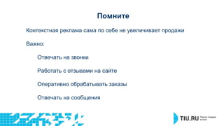 Помните 
Контекстная реклама сама по себе не увеличивает продажи 
Важно: 
Отвечать на звонки 
Работать с отзывами на сайте 
Оперативно обрабатывать заказы 
Отвечать на сообщения 
 