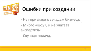 Ошибки при создании 
- Нет привязки к зачадам бизнеса; 
- Много «шоу», и не хватает экспертизы. 
- Скучная подача. 
13  