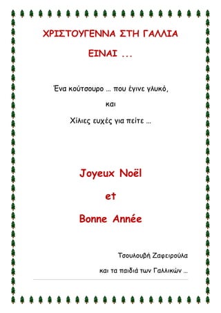 ΧΡΙΣΤΟΥΓΕΝΝΑ ΣΤΗ ΓΑΛΛΙΑ 
ΕΙΝΑΙ ... 
Ένα κούτσουρο … που έγινε γλυκό, 
και 
Xίλιες ευχές για πείτε … 
Joyeux Noël 
et 
Bonne Année 
Τσουλουβή Ζαφειρούλα 
και τα παιδιά των Γαλλικών … 
 