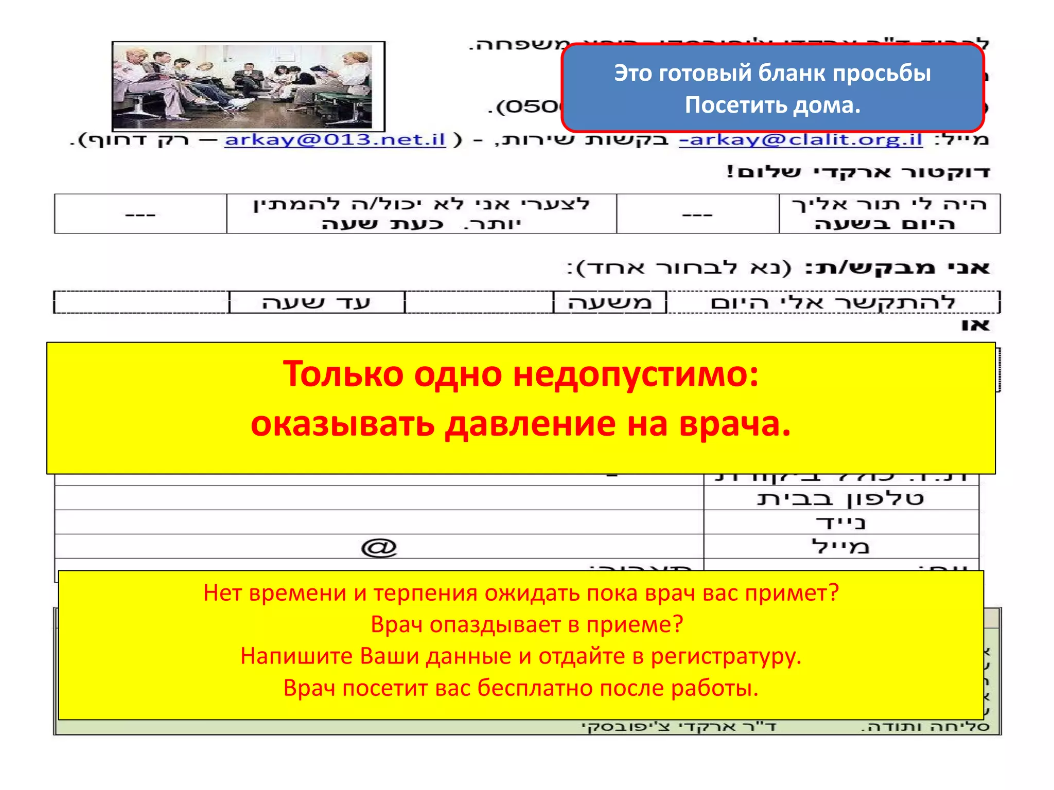 Нет времени и терпения ожидать пока врач вас примет? 
Врач опаздывает в приеме? 
Напишите Ваши данные и отдайте в регистратуру. 
Врач посетит вас бесплатно после работы. 
Только одно недопустимо: оказывать давление на врача. 
Это готовый бланк просьбы 
Посетить дома.  