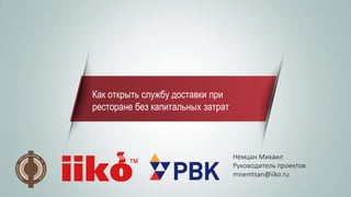 Как открыть службу доставки при ресторане без капитальных затрат 
Немцан Михаил 
Руководитель проектов 
mnemtsan@iiko.ru  