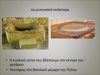 τα μυκηναϊκά ανάκτορα 
• Η κυκλική εστία που βλέπουμε στο κέντρο του 
μεγάρου 
• Λουτήρας στο βασιλικό μέγαρο της Πύλου 
 