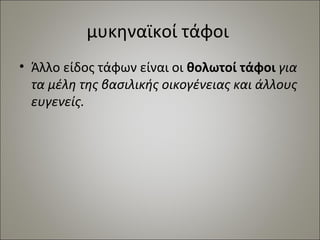 μυκηναϊκοί τάφοι 
• Άλλο είδος τάφων είναι οι θολωτοί τάφοι για 
τα μέλη της βασιλικής οικογένειας και άλλους 
ευγενείς. 
 