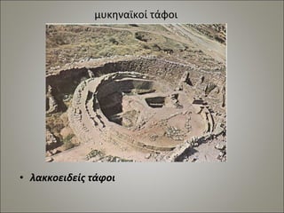 μυκηναϊκοί τάφοι 
• λακκοειδείς τάφοι 
 