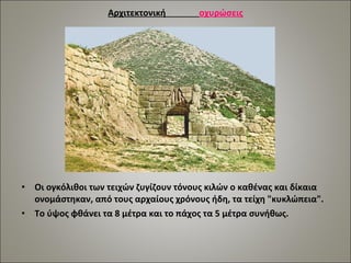 Αρχιτεκτονική οχυρώσεις 
• Οι ογκόλιθοι των τειχών ζυγίζουν τόνους κιλών ο καθένας και δίκαια 
ονομάστηκαν, από τους αρχαίους χρόνους ήδη, τα τείχη "κυκλώπεια". 
• Το ύψος φθάνει τα 8 μέτρα και το πάχος τα 5 μέτρα συνήθως. 
 