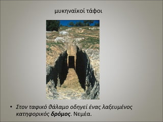 μυκηναϊκοί τάφοι 
• Στον ταφικό θάλαμο οδηγεί ένας λαξευμένος 
κατηφορικός δρόμος. Νεμέα. 
 