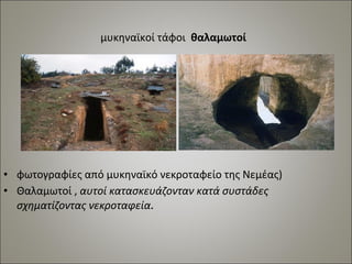 μυκηναϊκοί τάφοι θαλαμωτοί 
• φωτογραφίες από μυκηναϊκό νεκροταφείο της Νεμέας) 
• Θαλαμωτοί , αυτοί κατασκευάζονταν κατά συστάδες 
σχηματίζοντας νεκροταφεία. 
 