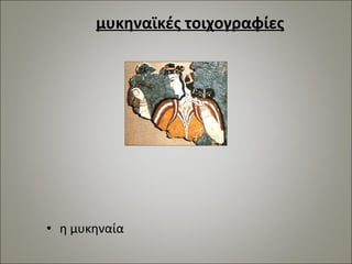μυκηναϊκές τοιχογραφίες 
• η μυκηναία 
 