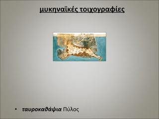 μυκηναϊκές τοιχογραφίες 
• ταυροκαθάψια Πύλος 
 