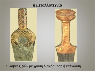 η μεταλλοτεχνία 
• λαβές ξιφών με χρυσή διακόσμηση ή επένδυση 
 