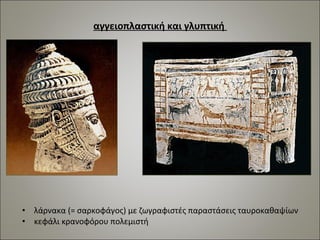 αγγειοπλαστική και γλυπτική 
• λάρνακα (= σαρκοφάγος) με ζωγραφιστές παραστάσεις ταυροκαθαψίων 
• κεφάλι κρανοφόρου πολεμιστή 
 
