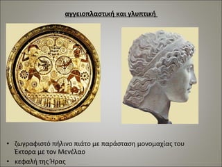 αγγειοπλαστική και γλυπτική 
• ζωγραφιστό πήλινο πιάτο με παράσταση μονομαχίας του 
Έκτορα με τον Μενέλαο 
• κεφαλή της Ήρας 
 