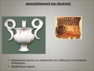αγγειοπλαστική και γλυπτική 
• απόσπασμα αγγείου με παράσταση της τύφλωσης του Κύκλωπα 
Πολύφημου 
• αλαβάστρινο αγγείο 
 