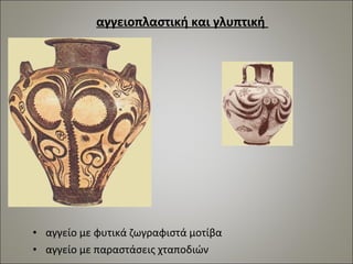 αγγειοπλαστική και γλυπτική 
• αγγείο με φυτικά ζωγραφιστά μοτίβα 
• αγγείο με παραστάσεις χταποδιών 
 