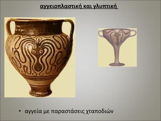 αγγειοπλαστική και γλυπτική 
• αγγεία με παραστάσεις χταποδιών 
