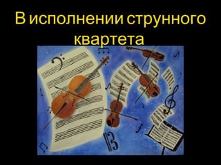 В исполнении струнного 
квартета 
 