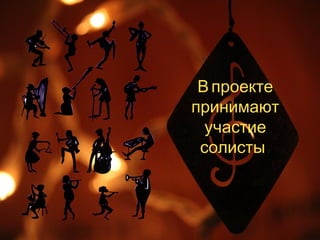 В проекте 
принимают 
участие 
солисты : 
 