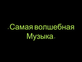 «Самая волшебная 
Музыка» 
 