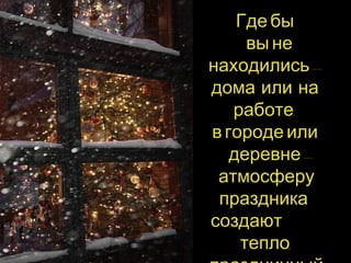 Где бы 
вы не 
находились – 
дома или на 
работе, 
в городе или 
деревне – 
атмосферу 
праздника 
создают 
тепло, 
праздничный 
 