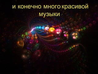 и, конечно, много красивой 
музыки ! 
 