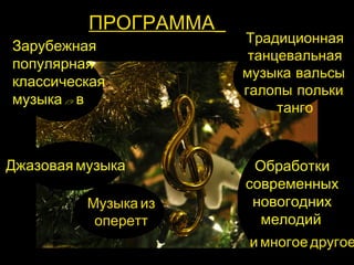 Обработки 
современных 
новогодних 
мелодий 
Зарубежная 
популярная 
классическая 
музыка 19 в 
Музыка из 
оперетт 
Традиционная 
танцевальная 
музыка: вальсы, 
галопы, польки, 
танго 
Джазовая музыка 
и многое другое 
ПРОГРАММА 
 