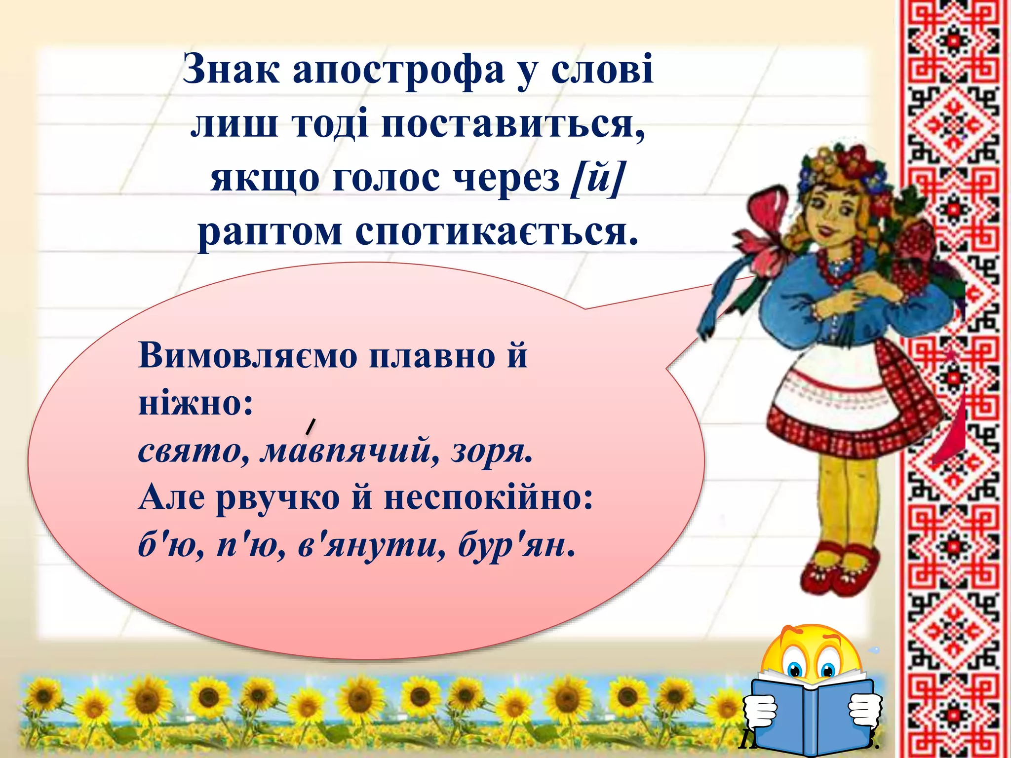 Знак апострофа у слові 
лиш тоді поставиться, 
якщо голос через [й] 
раптом спотикається. 
Вимовляємо плавно й 
ніжно: 
свято, мавпячий, зоря. 
Але рвучко й неспокійно: 
б'ю, п'ю, в'янути, бур'ян. 
 