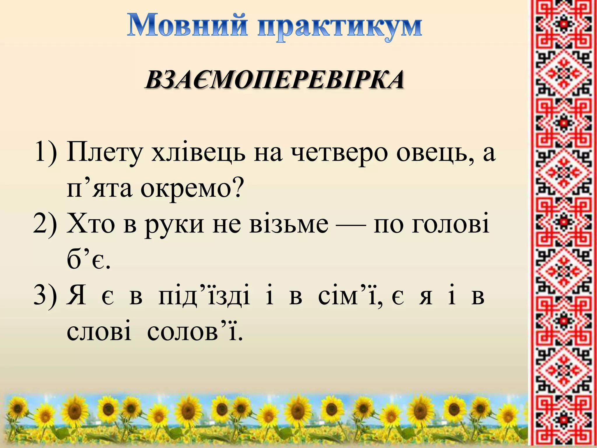 ВЗАЄМОПЕРЕВІРКА 
1) Плету хлівець на четверо овець, а 
п’ята окремо? 
2) Хто в руки не візьме — по голові 
б’є. 
3) Я є в під’їзді і в сім’ї, є я і в 
слові солов’ї. 
 