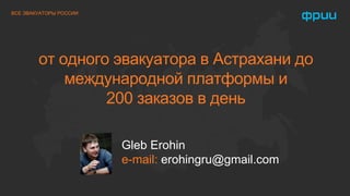 ВСЕ ЭВАКУАТОРЫ РОССИИ 
от одного эвакуатора в Астрахани до 
международной платформы и 
200 заказов в день 
Gleb Erohin 
e-mail: erohingru@gmail.com 
 