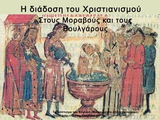 Η διάδοση του Χριστιανισμού 
Στους Μοραβούς και τους 
Βουλγάρους 
Το βάπτισμα του Βόγορη (Μικρογραφία από χειρόγραφο) 
Πηγή: http://123-op.blogspot.gr/ 
 