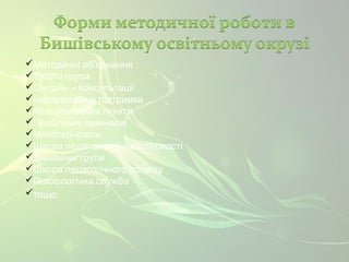 Методичні об'єднання 
Творчі групи 
Онлайн – консультації 
Інформаційна підтримка 
Консультаційні пункти 
Проблемні семінари 
Майстер-класи 
Школи педагогічної майстерності 
Динамічні групи 
Школа педагогічного досвіду 
Психологічна служба 
тощо. 
 