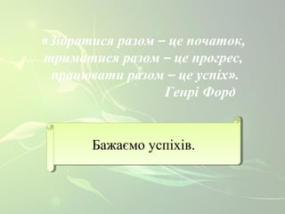 «Зібратися разом – це початок, 
триматися разом – це прогрес, 
працювати разом – це успіх». 
Генрі Форд 
ББаажжааєєммоо ууссппііххіівв.. 
