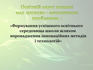 «Формування успішного освітнього 
середовища школи шляхом 
впровадження інноваційних методів 
і технологій» 
 