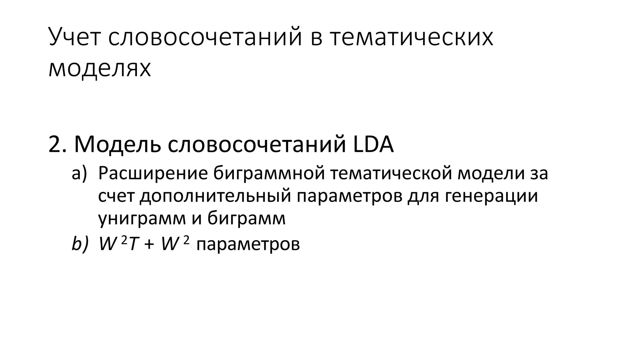 Учет словосочетаний в тематических 
моделях 
2. Модель словосочетаний LDA 
a) Расширение биграммной тематической модели за 
счет дополнительный параметров для генерации 
униграмм и биграмм 
b) W2T + W2 параметров 
 