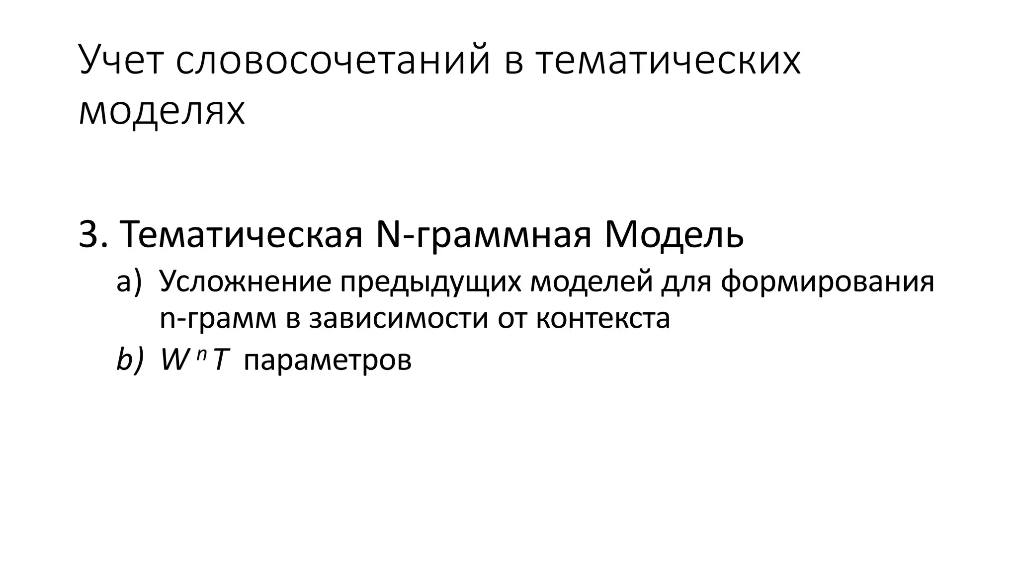 Учет словосочетаний в тематических 
моделях 
3. Тематическая N-граммная Модель 
a) Усложнение предыдущих моделей для формирования 
n-грамм в зависимости от контекста 
b) WnT параметров 
 