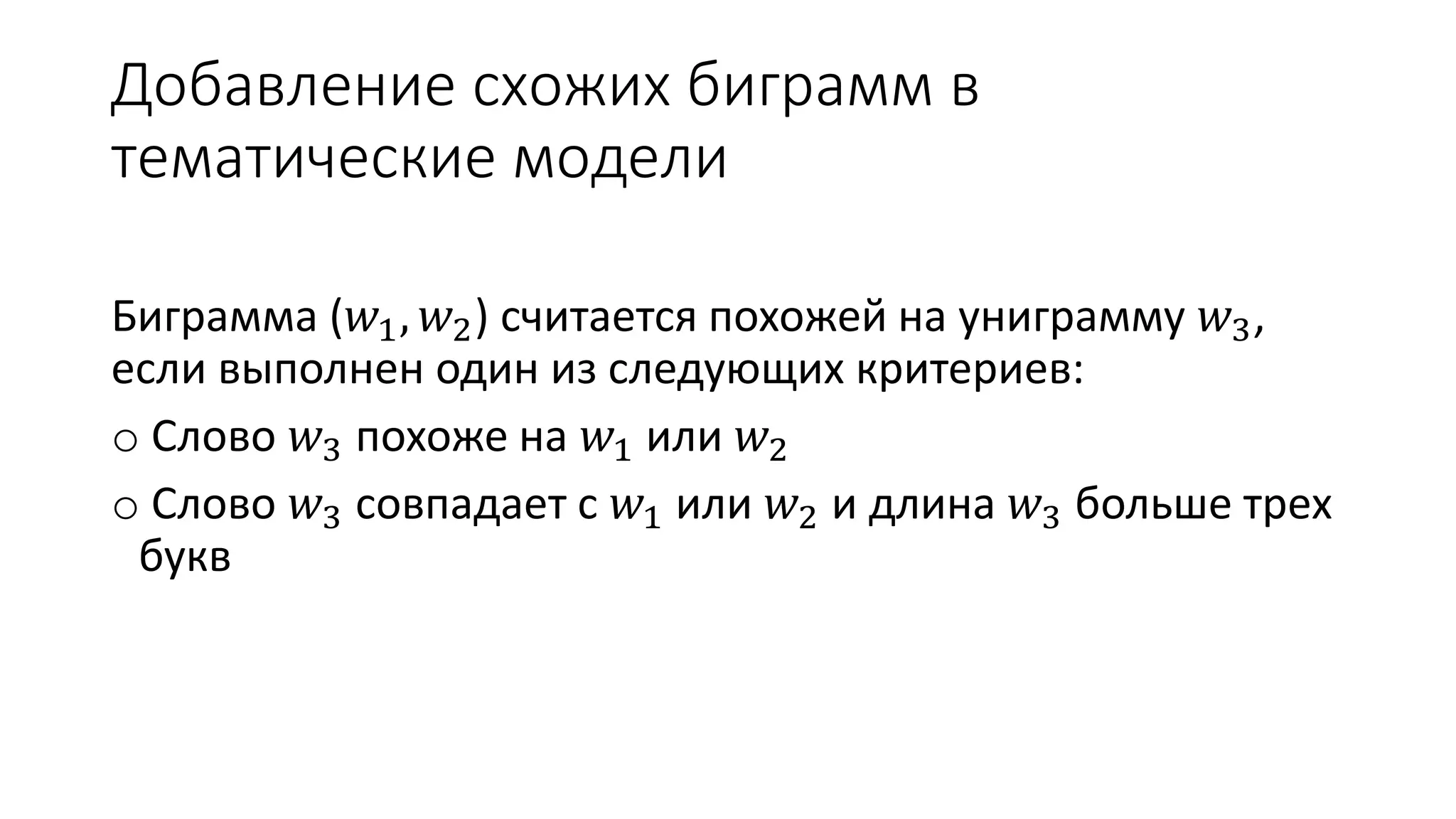 Добавление схожих биграмм в 
тематические модели 
Биграмма (푤1, 푤2) считается похожей на униграмму 푤3, 
если выполнен один из следующих критериев: 
o Слово 푤3 похоже на 푤1 или 푤2 
o Слово 푤3 совпадает с 푤1 или 푤2 и длина 푤3 больше трех 
букв 
 