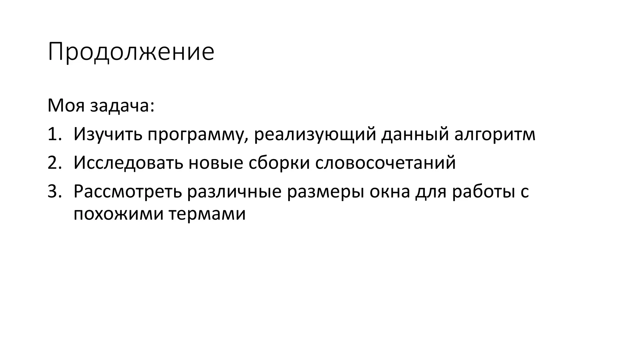 Продолжение 
Моя задача: 
1. Изучить программу, реализующий данный алгоритм 
2. Исследовать новые сборки словосочетаний 
3. Рассмотреть различные размеры окна для работы с 
похожими термами 
 