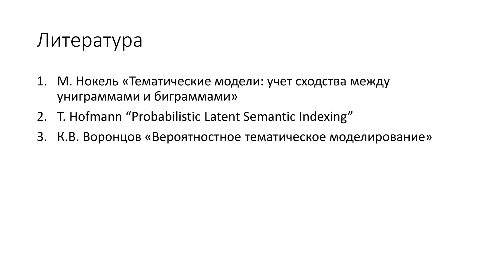 Литература 
1. М. Нокель «Тематические модели: учет сходства между 
униграммами и биграммами» 
2. T. Hofmann “Probabilistic Latent Semantic Indexing” 
3. К.В. Воронцов «Вероятностное тематическое моделирование» 
