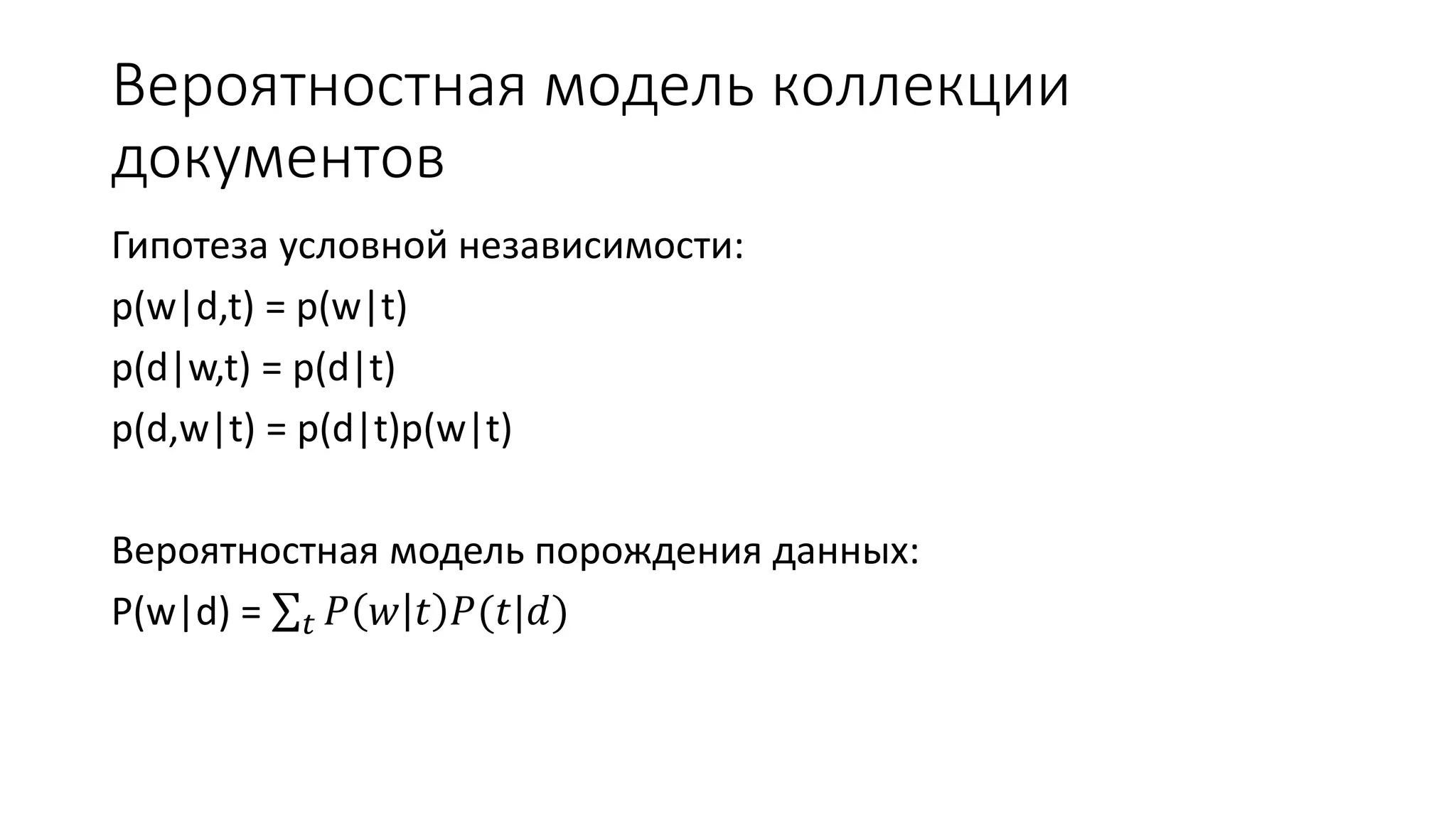 Вероятностная модель коллекции 
документов 
Гипотеза условной независимости: 
p(w|d,t) = p(w|t) 
p(d|w,t) = p(d|t) 
p(d,w|t) = p(d|t)p(w|t) 
Вероятностная модель порождения данных: 
P(w|d) = 푡 푃 푤 푡 푃(푡|푑) 
 