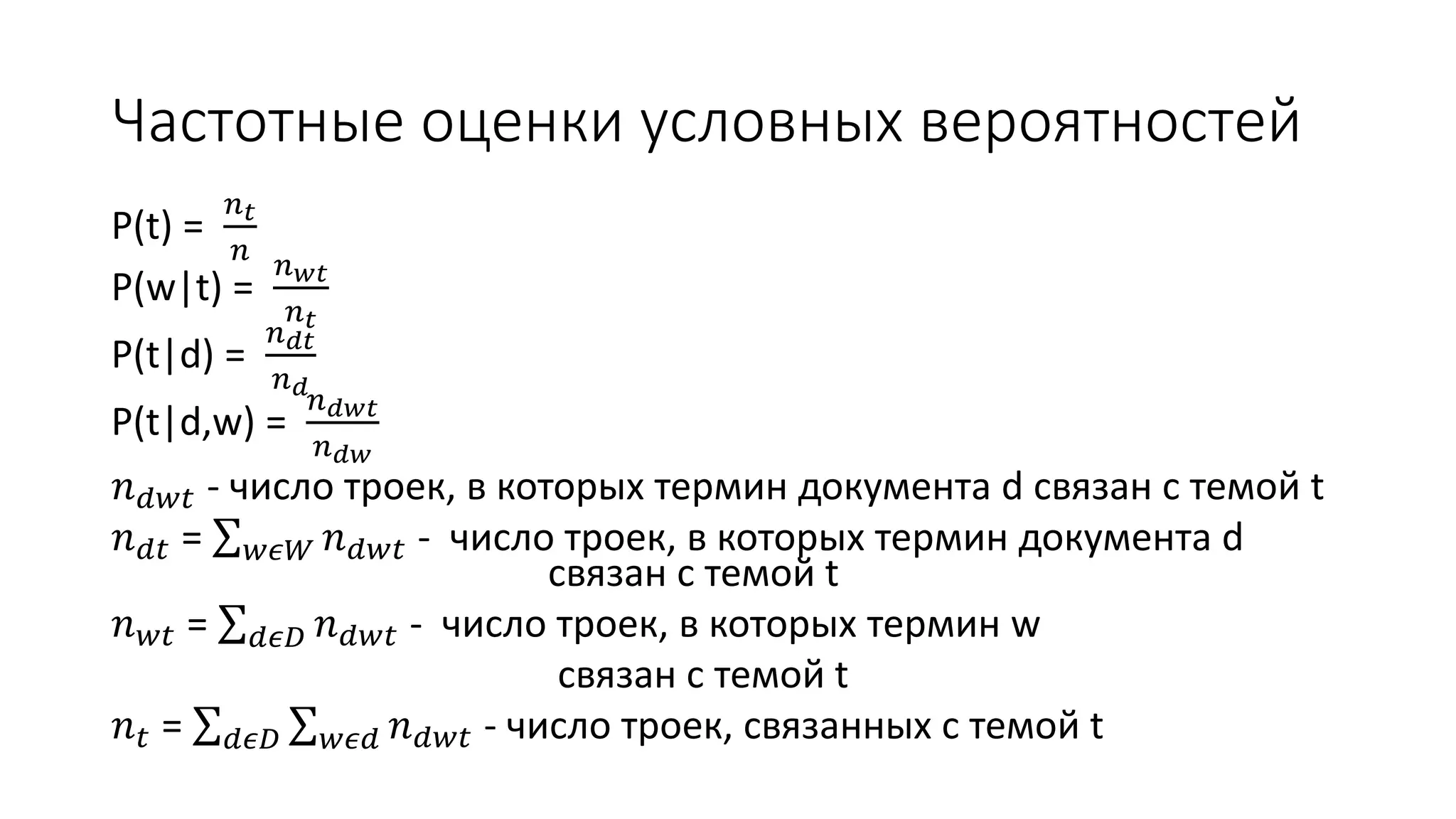 Частотные оценки условных вероятностей 
P(t) = 
푛푡 
푛 
P(w|t) = 
푛푤푡 
푛푡 
P(t|d) = 
푛푑푡 
푛푑 
P(t|d,w) = 
푛푑푤푡 
푛푑푤 
푛푑푤푡 - число троек, в которых термин документа d связан с темой t 
푛푑푡 = 푤휖푊 푛푑푤푡 - число троек, в которых термин документа d 
связан с темой t 
푛푤푡 = 푑휖퐷 푛푑푤푡 - число троек, в которых термин w 
связан с темой t 
푛푡 = 푑휖퐷 푤휖푑 푛푑푤푡 - число троек, связанных с темой t 
 